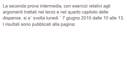 La seconda prova intermedia, con esercizi relativi agli argomenti trattati nel terzo e nel quarto capitolo delle dispense, si e` svolta lunedi ` 7 giugno 2010 dalle 10 alle 13. 
I risultati sono pubblicati alla pagina:

https://web.math.unifi.it/users/gentili/archivioesiti0910/EsitoIGS-1-100607.pdf